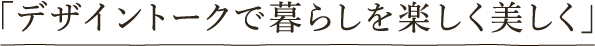 デザイントークで暮らし楽しく美しく